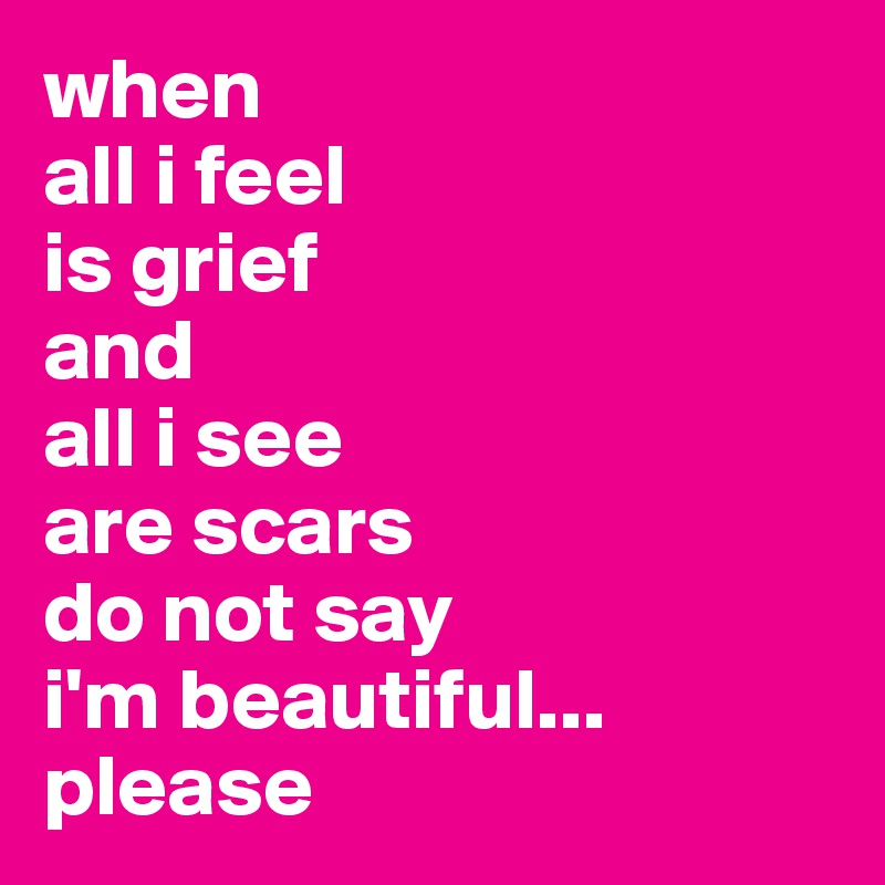 when 
all i feel
is grief
and 
all i see
are scars
do not say
i'm beautiful...
please