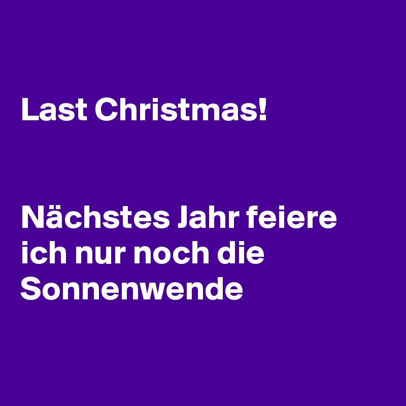 

Last Christmas!


Nächstes Jahr feiere ich nur noch die Sonnenwende

