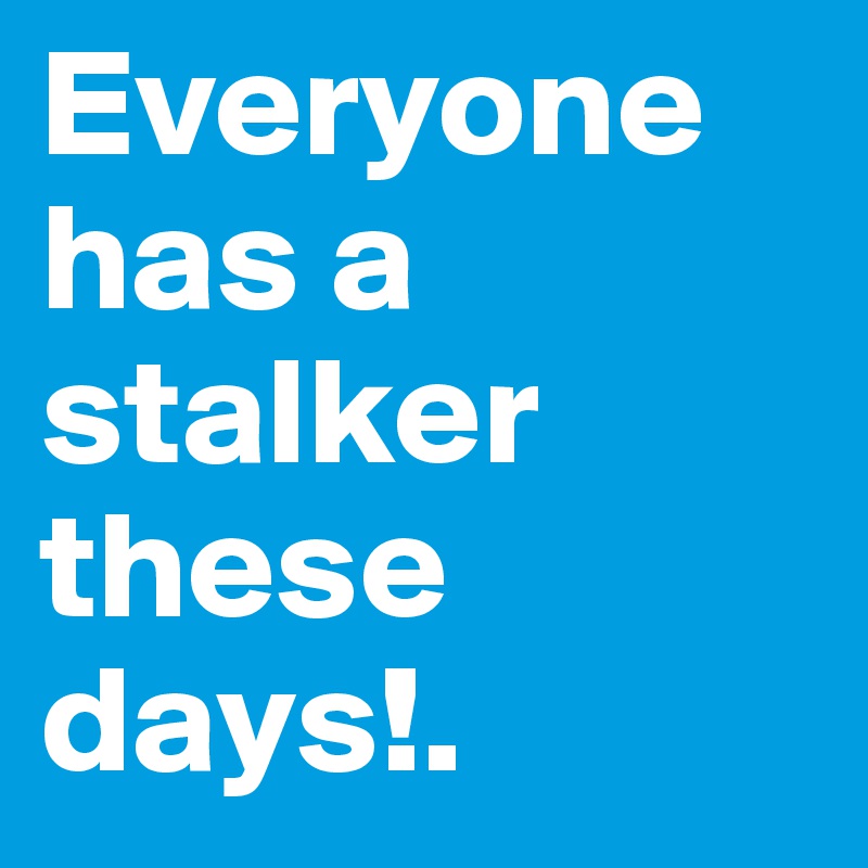 Everyone has a stalker these days!.
