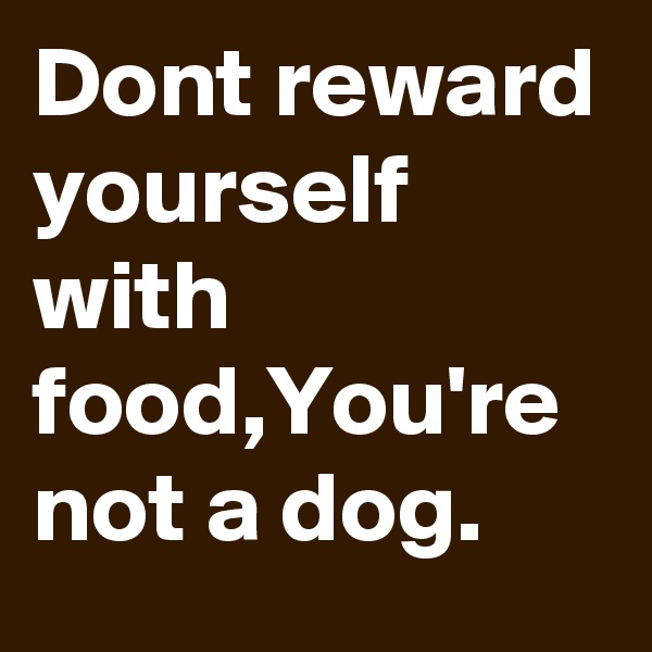 Dont reward yourself with food,You're not a dog.