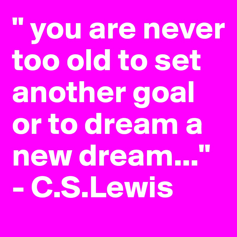 " you are never too old to set another goal or to dream a new dream ...
