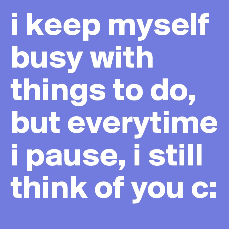 i keep myself busy with things to do, but everytime i pause, i still think of you c: