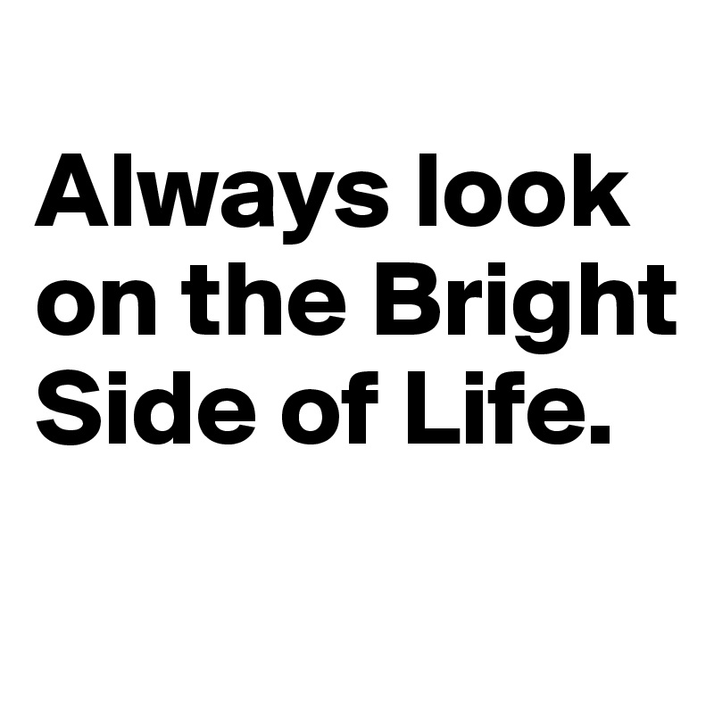 
Always look on the Bright Side of Life. 
