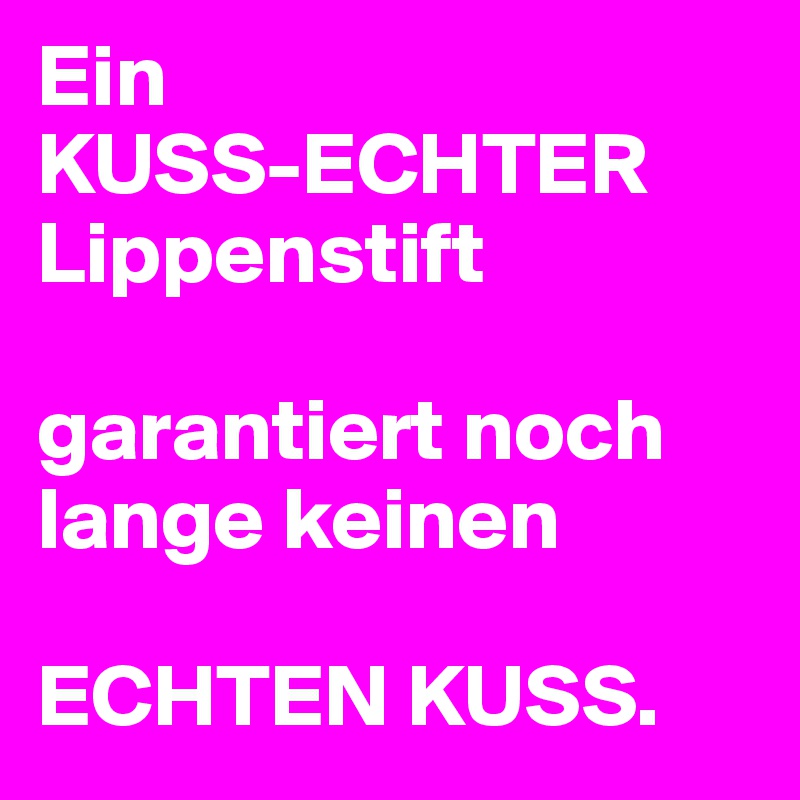 Ein 
KUSS-ECHTER
Lippenstift

garantiert noch lange keinen

ECHTEN KUSS.