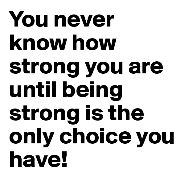 You never know how strong you are until being strong is the only choice you have!
