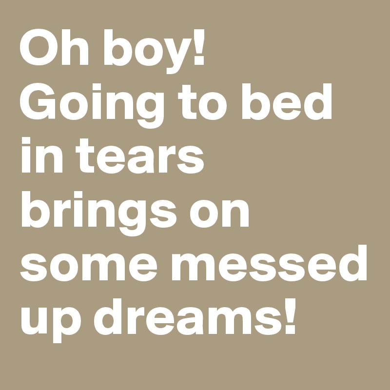 Oh boy!  Going to bed in tears brings on some messed up dreams!