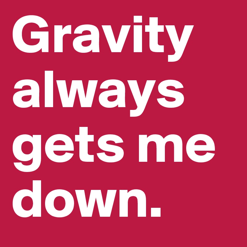 Gravity always gets me down.