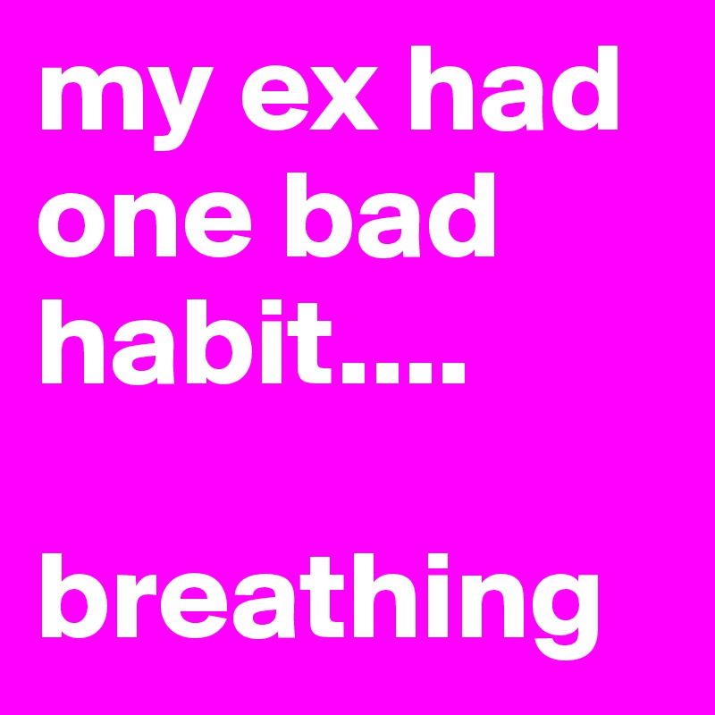 my ex had one bad habit....

breathing