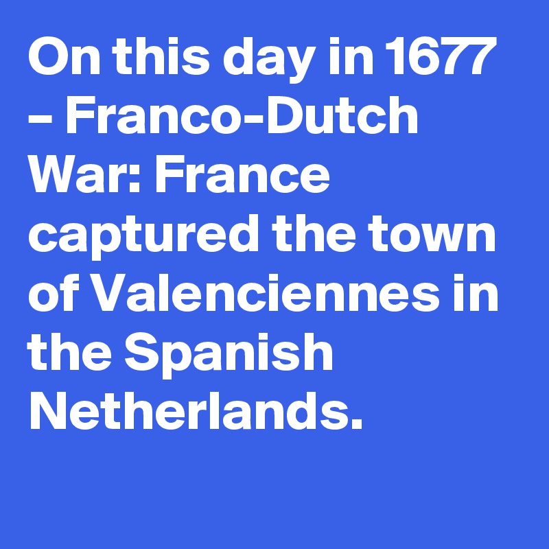 On this day in 1677 – Franco-Dutch War: France captured the town of Valenciennes in the Spanish Netherlands.