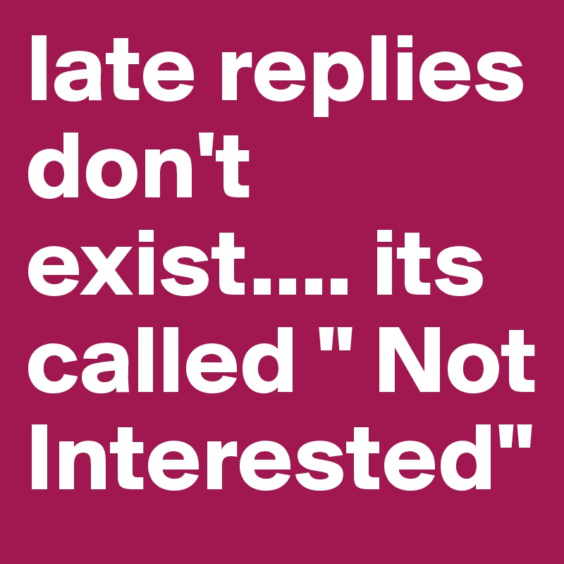 late replies don't exist.... its called " Not Interested"