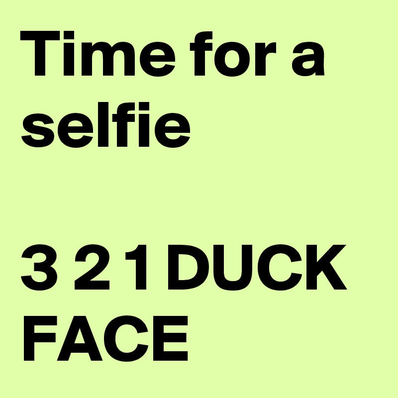 Time for a selfie

3 2 1 DUCK FACE