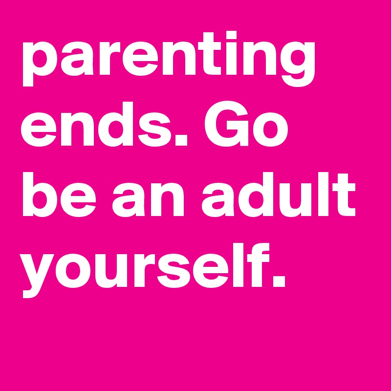 parenting 
ends. Go be an adult yourself. 