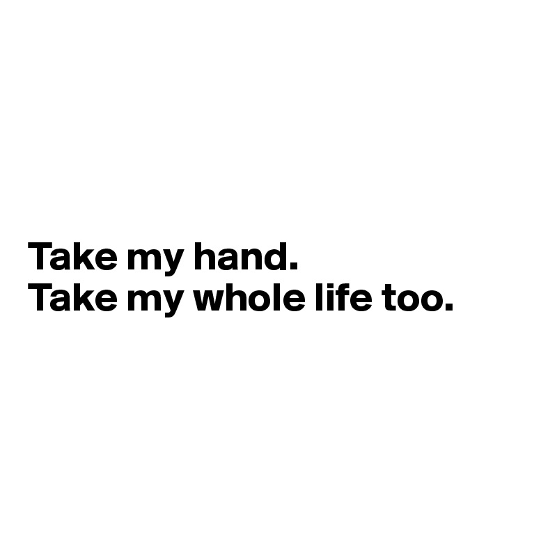 




Take my hand. 
Take my whole life too.





