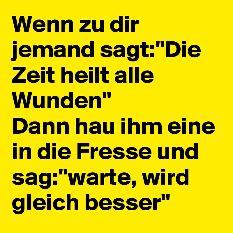 Wenn zu dir jemand sagt"Die Zeit heilt alle Wunden" Dann hau ihm eine