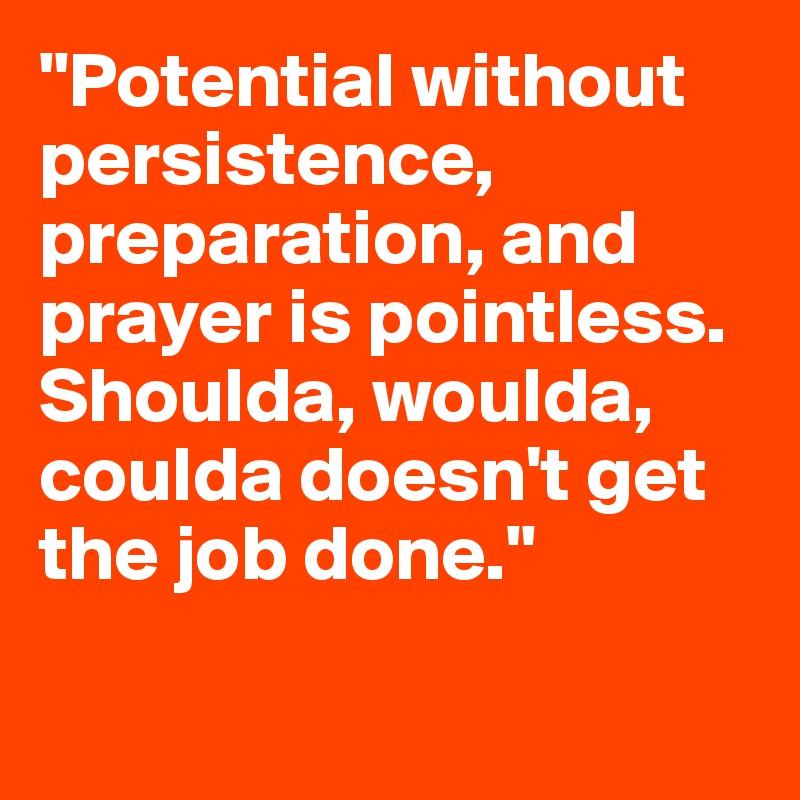 "Potential without persistence, preparation, and prayer is pointless. Shoulda, woulda, coulda doesn't get the job done."

