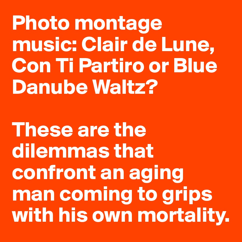 Photo montage music: Clair de Lune, Con Ti Partiro or Blue Danube Waltz?

These are the dilemmas that confront an aging man coming to grips with his own mortality.