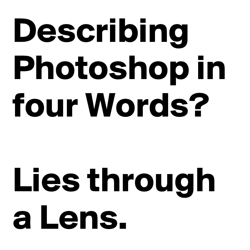 Describing Photoshop in four Words?

Lies through a Lens.