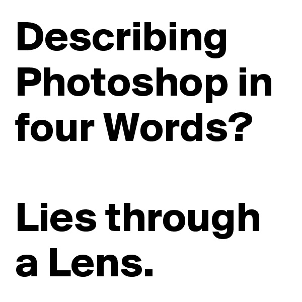 Describing Photoshop in four Words?

Lies through a Lens.
