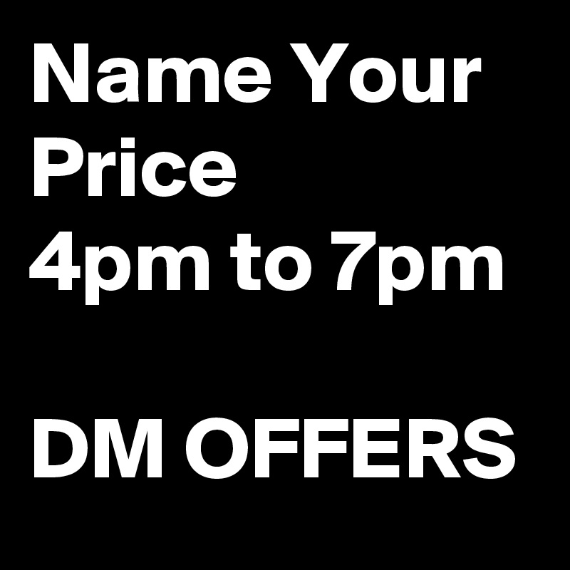 Name Your Price
4pm to 7pm

DM OFFERS