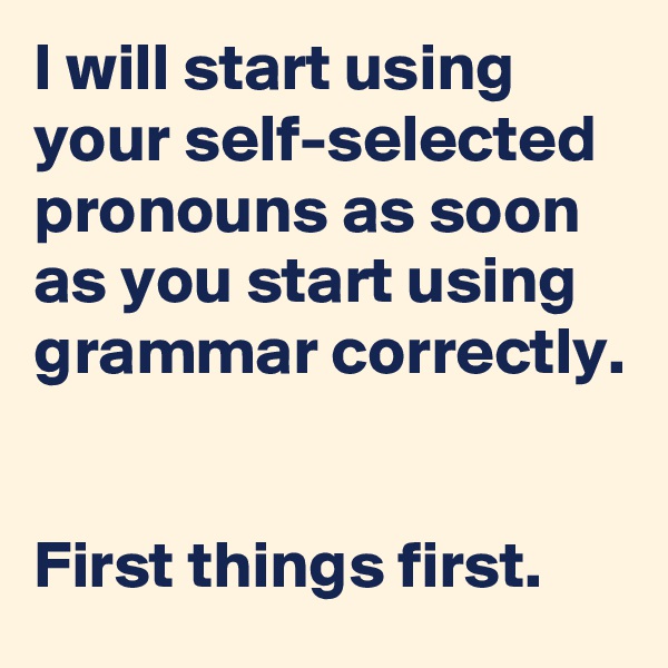 I will start using your self-selected pronouns as soon as you start using grammar correctly.


First things first.