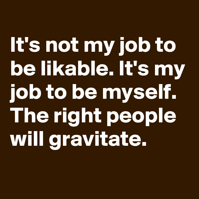 
It's not my job to be likable. It's my job to be myself. The right people will gravitate.
