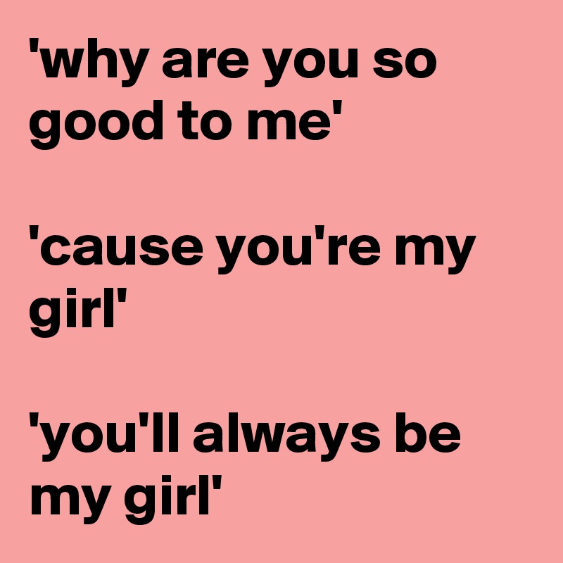Why Are You So Good To Me Cause You Re My Girl You Ll Always Be My Girl Post By Chrysti On Boldomatic