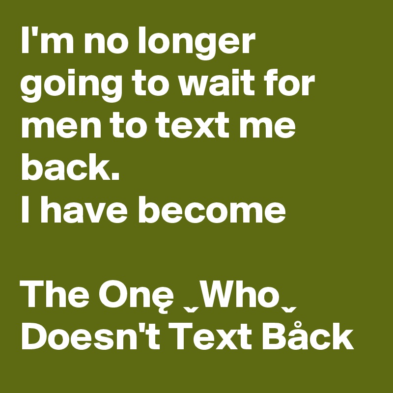 I M No Longer Going To Wait For Men To Text Me Back I Have Become T H E O N E W H O D O E S N T T E X T B A C K Post By