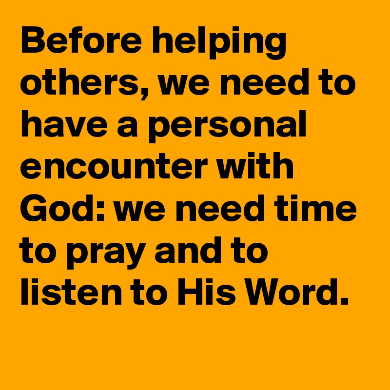 Before helping others, we need to have a personal encounter with God: we need time to pray and to listen to His Word.