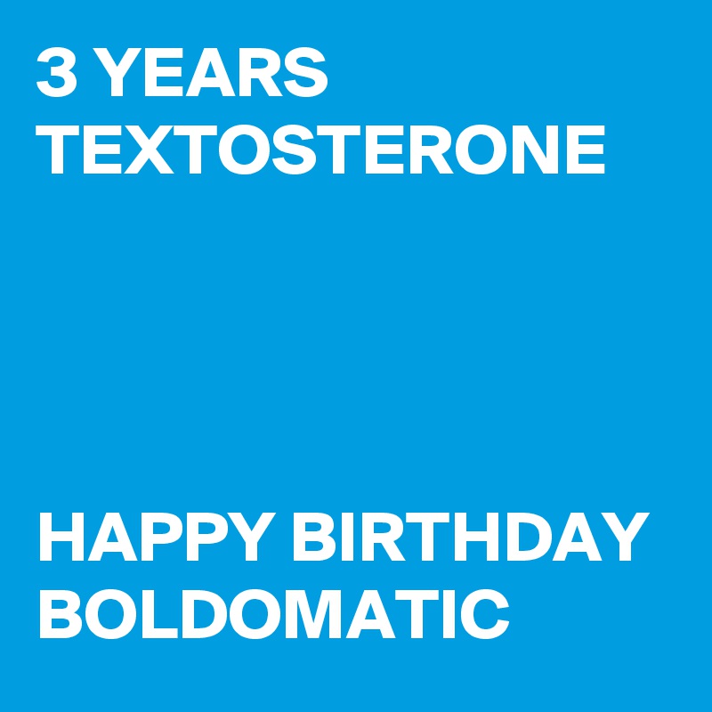 3 YEARS
TEXTOSTERONE




HAPPY BIRTHDAY
BOLDOMATIC