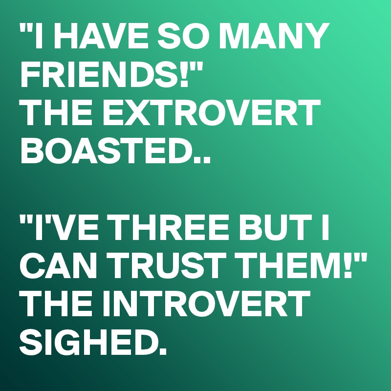 "I HAVE SO MANY FRIENDS!"
THE EXTROVERT BOASTED..

"I'VE THREE BUT I CAN TRUST THEM!"
THE INTROVERT SIGHED.