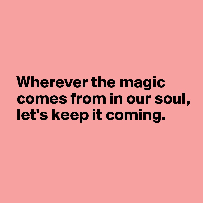 



  Wherever the magic 
  comes from in our soul, 
  let's keep it coming.
  


