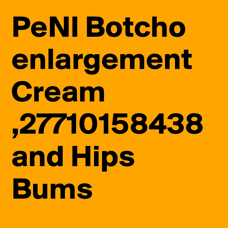 PeNI Botcho enlargement Cream ,27710158438 and Hips Bums