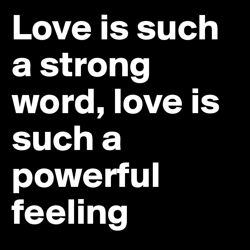 Love is such a strong word, love is such a powerful feeling