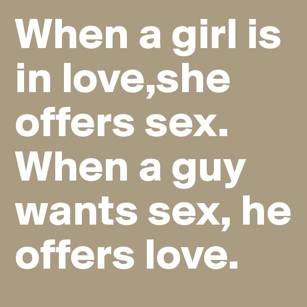 When a girl is in love,she offers sex. When a guy wants sex, he offers love. 