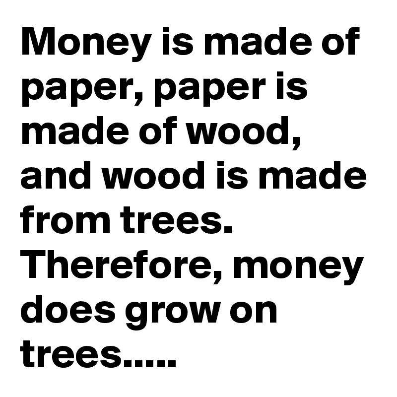 money-is-made-of-paper-paper-is-made-of-wood-and-wood-is-made-from