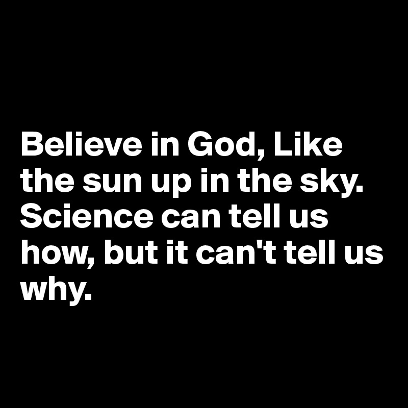 


Believe in God, Like the sun up in the sky. Science can tell us how, but it can't tell us why. 

