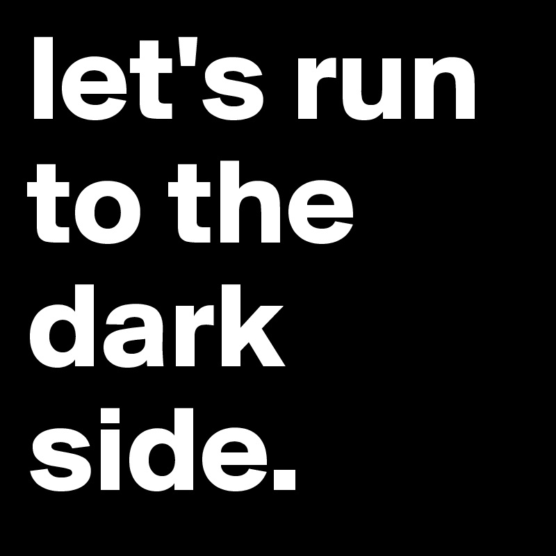 let-s-run-to-the-dark-side-post-by-mrjoebanks-on-boldomatic