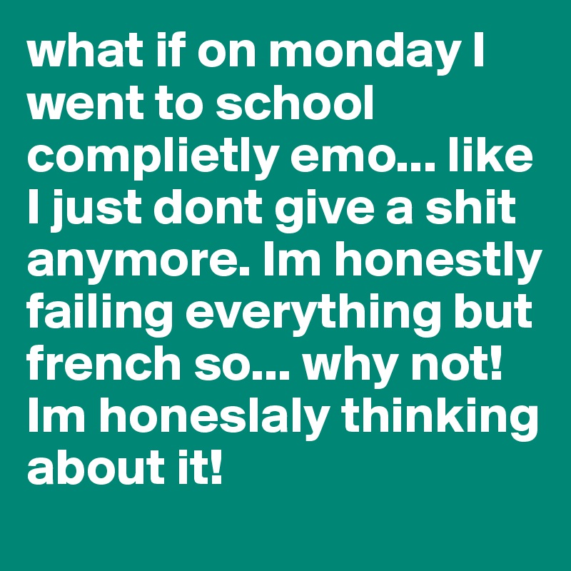 what if on monday I went to school complietly emo... like I just dont give a shit anymore. Im honestly failing everything but french so... why not! Im honeslaly thinking about it!