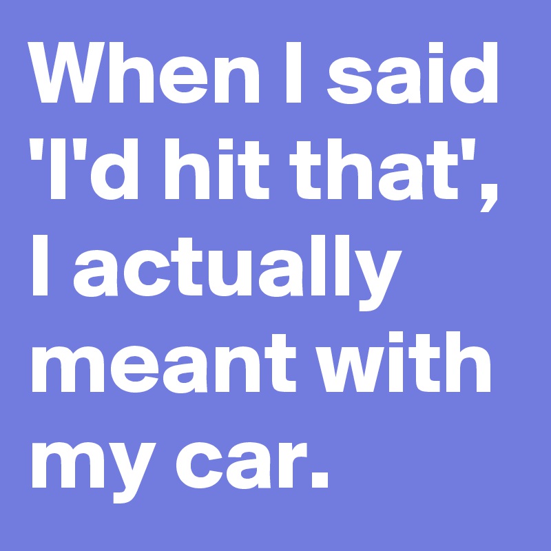 When I said 'I'd hit that', I actually meant with my car.
