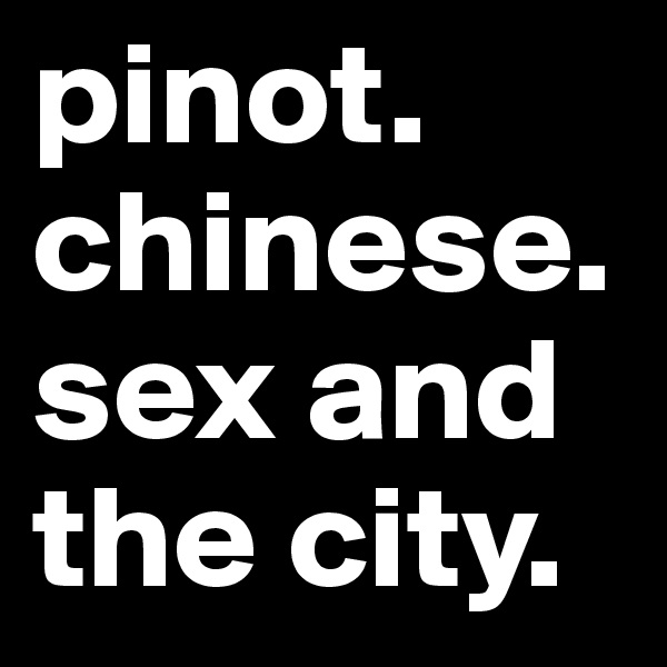 pinot. chinese. 
sex and the city. 