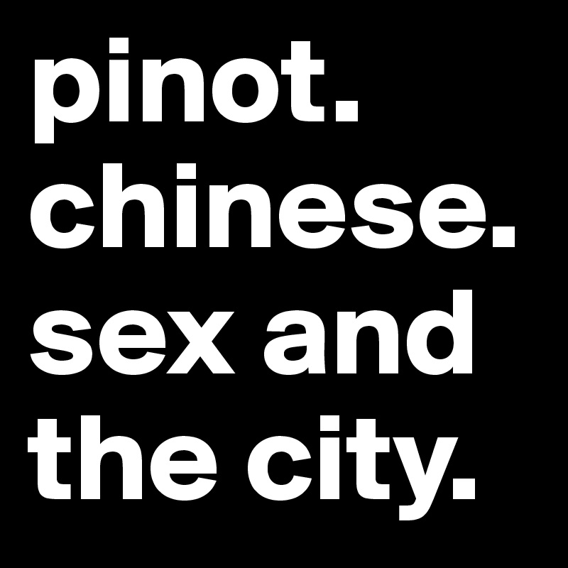 pinot. chinese. 
sex and the city. 
