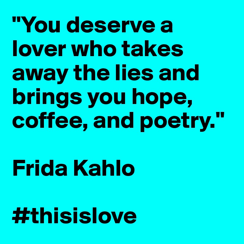 "You deserve a lover who takes away the lies and brings you hope, coffee, and poetry."

Frida Kahlo

#thisislove