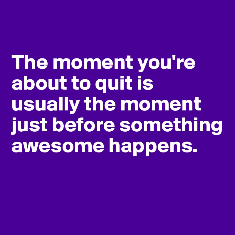 

The moment you're about to quit is usually the moment just before something awesome happens.

