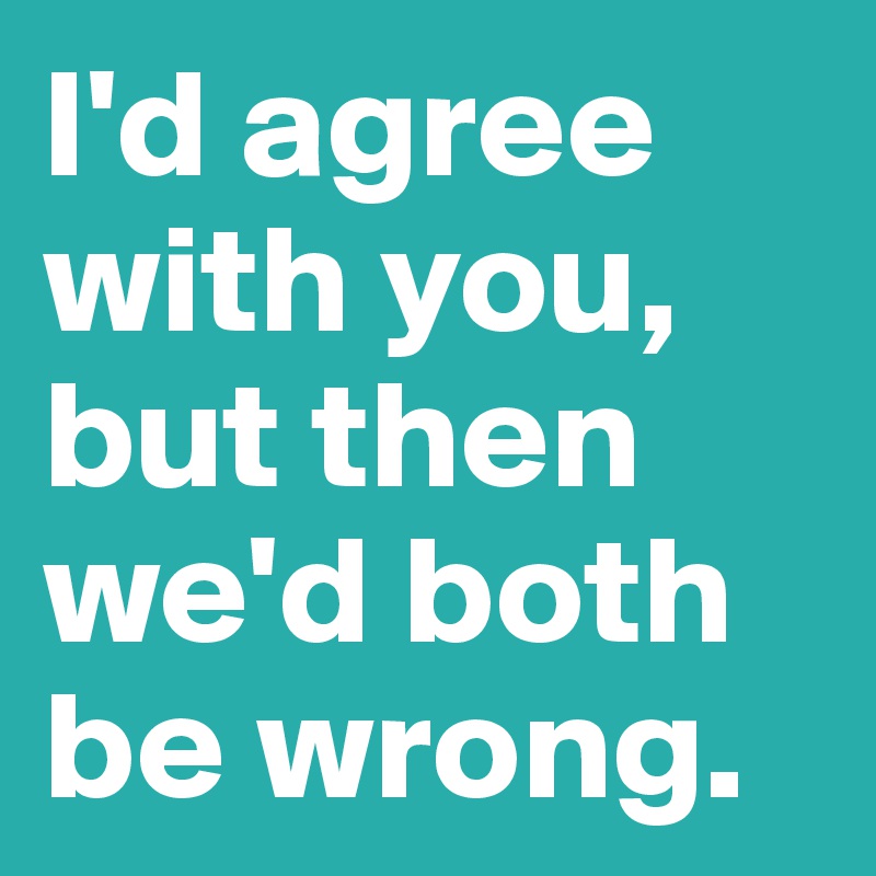I'd agree with you, but then we'd both be wrong. 