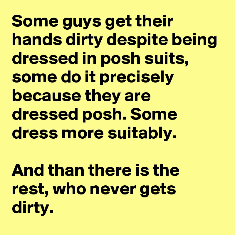 Some guys get their hands dirty despite being dressed in posh suits, some do it precisely because they are dressed posh. Some dress more suitably.

And than there is the rest, who never gets dirty. 