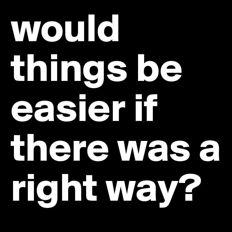 would things be easier if there was a right way? 