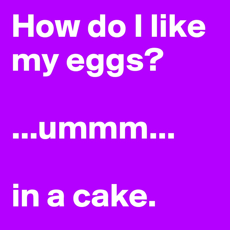 How do I like my eggs?

...ummm...

in a cake.