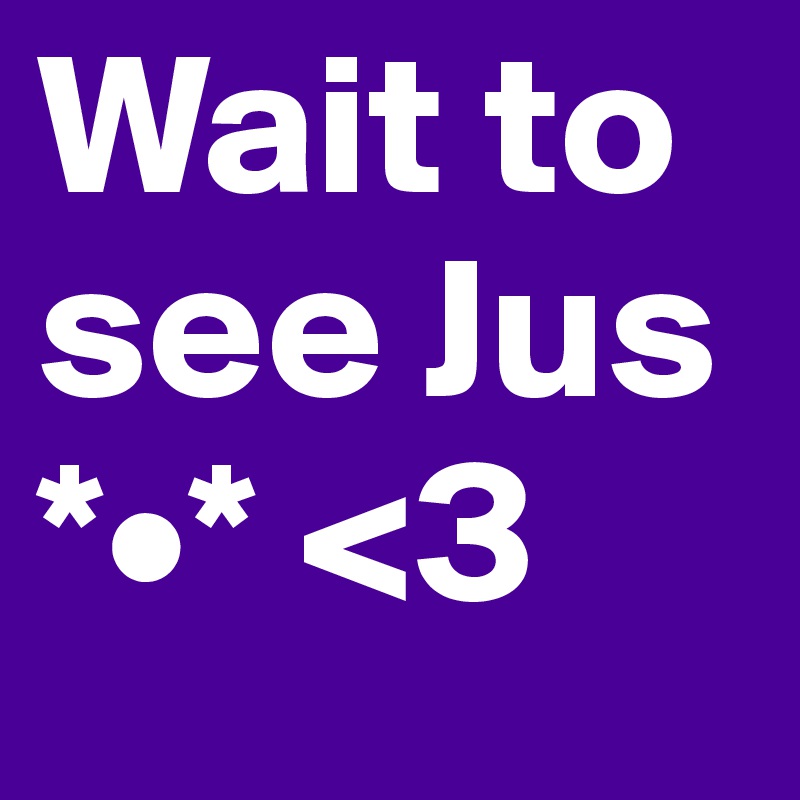 Wait to see Jus *•* <3