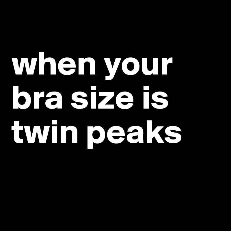 
when your bra size is twin peaks

