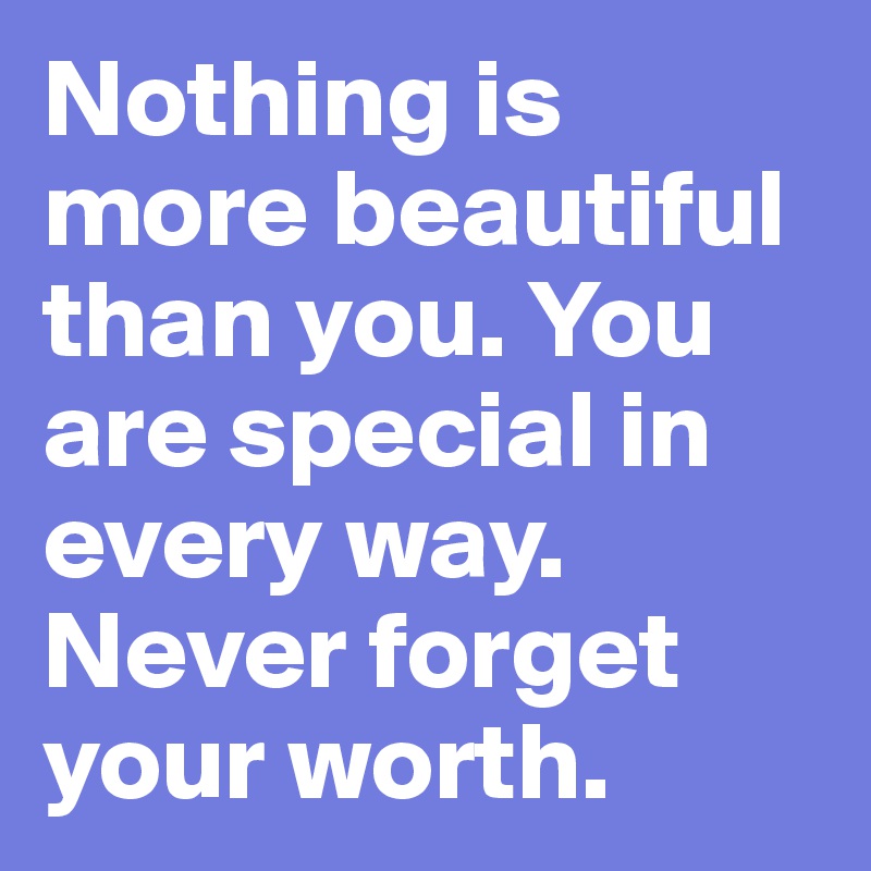 Nothing is more beautiful than you. You are special in every way. Never forget your worth. 